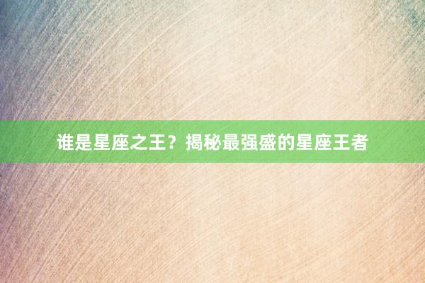 谁是星座之王？揭秘最强盛的星座王者