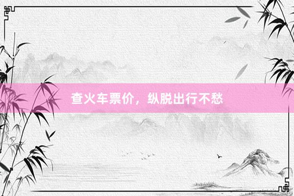 查火车票价，纵脱出行不愁