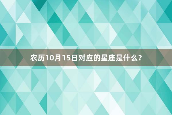 农历10月15日对应的星座是什么？