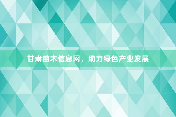 甘肃苗木信息网，助力绿色产业发展