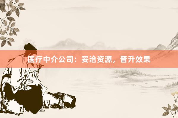 医疗中介公司：妥洽资源，晋升效果